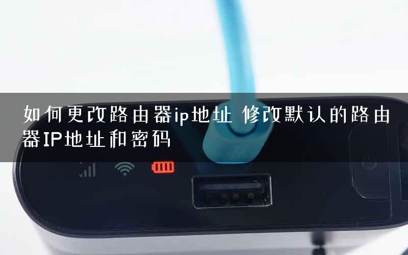 如何更改路由器ip地址 修改默认的路由器IP地址和密码