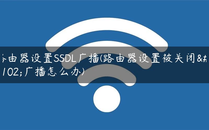 路由器设置SSDL广播(路由器设置被关闭了广播怎么办)