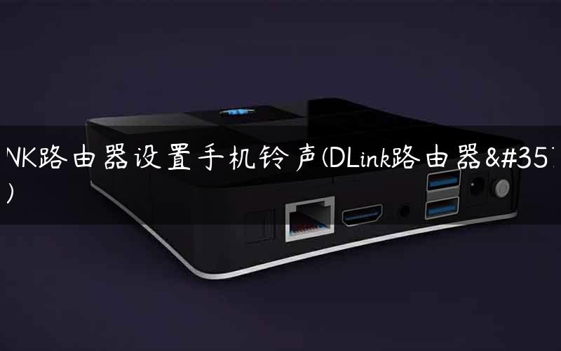 DLINK路由器设置手机铃声(DLink路由器设置)