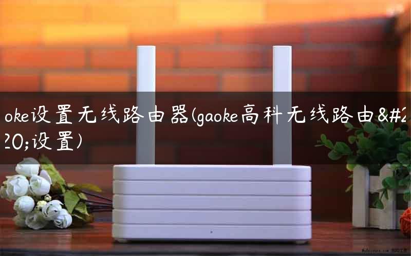 gaoke设置无线路由器(gaoke高科无线路由器设置)
