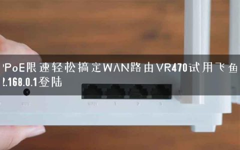 PPPoE限速轻松搞定WAN路由VR470试用飞鱼星192.168.0.1登陆