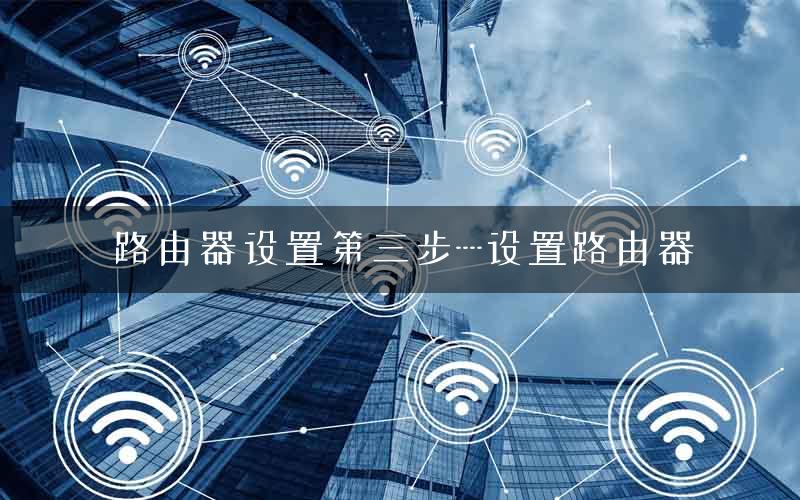 路由器设置第三步—-设置路由器
