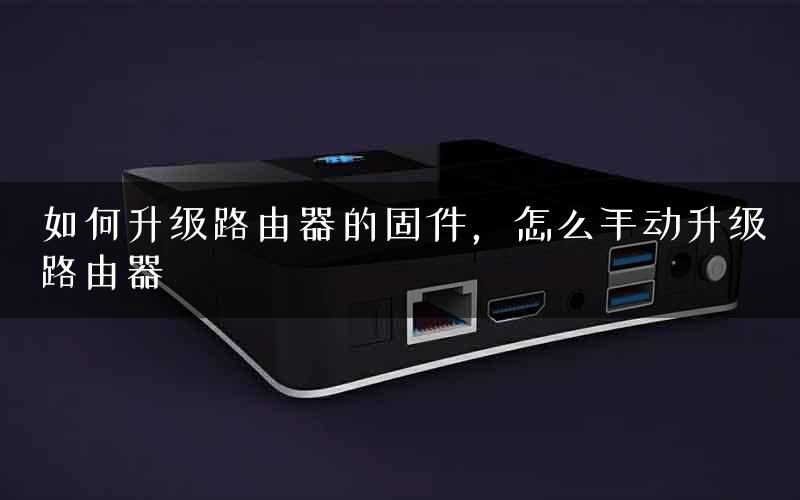 如何升级路由器的固件，怎么手动升级路由器