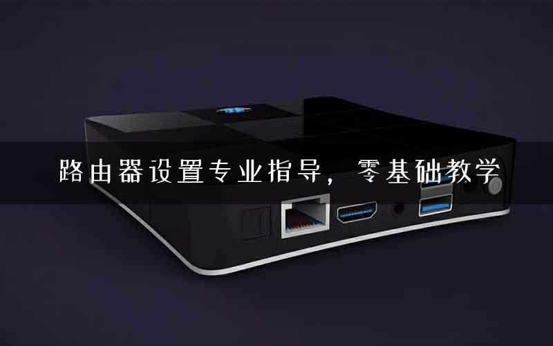 路由器设置专业指导，零基础教学