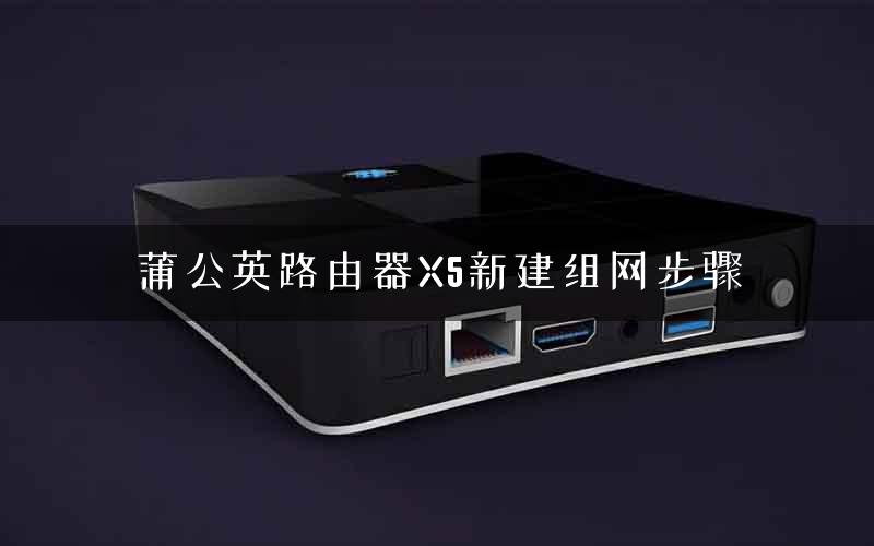 蒲公英路由器X5新建组网步骤