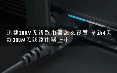 迅捷300M无线路由器怎么设置 全新4天线300M无线路由器上市