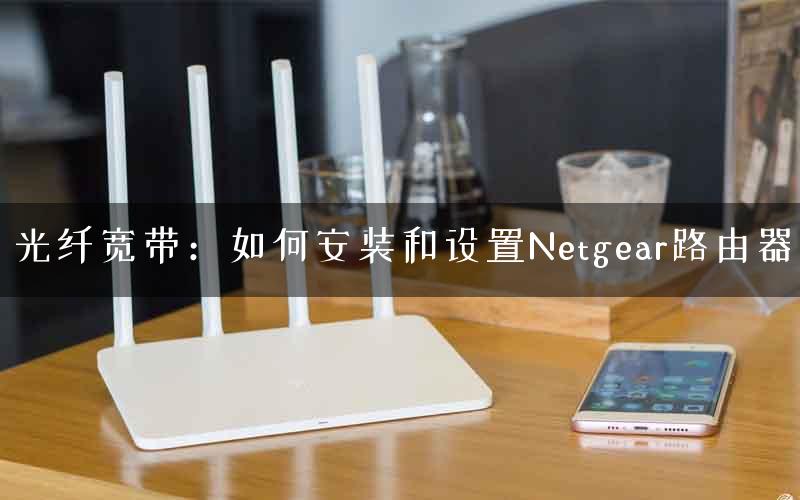 光纤宽带：如何安装和设置Netgear路由器