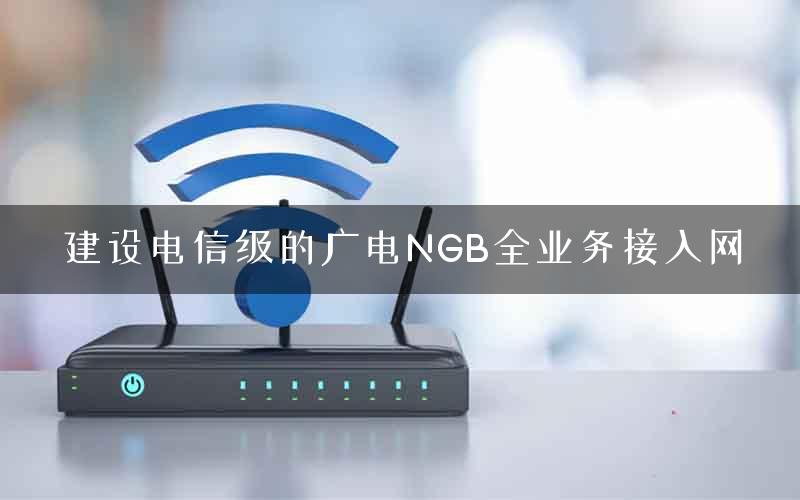 建设电信级的广电NGB全业务接入网