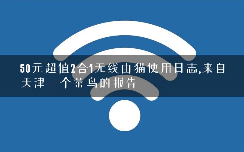 50元超值2合1无线由猫使用日志,来自天津一个菜鸟的报告