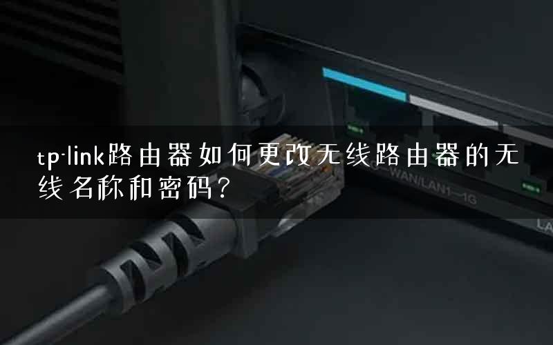 tp-link路由器如何更改无线路由器的无线名称和密码？