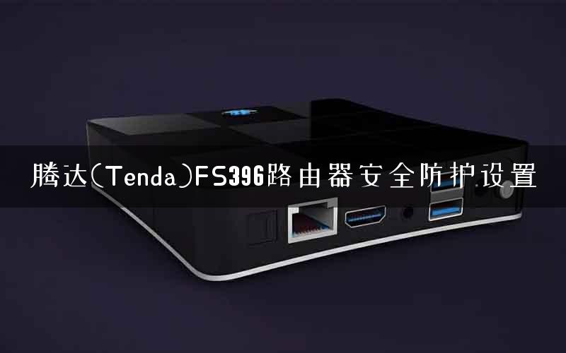 腾达(Tenda)FS396路由器安全防护设置