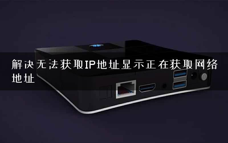 解决无法获取IP地址显示正在获取网络地址 解决无法获取IP地址显示正在获取网络地址