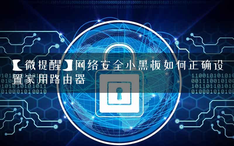 【微提醒】网络安全小黑板如何正确设置家用路由器