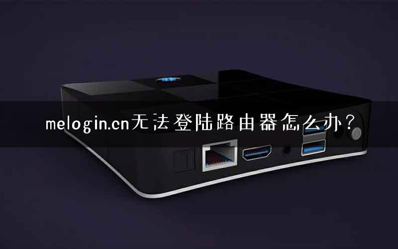 melogin.cn无法登陆路由器怎么办？