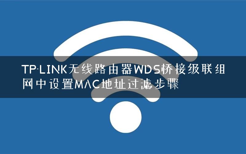 TP-LINK无线路由器WDS桥接级联组网中设置MAC地址过滤步骤