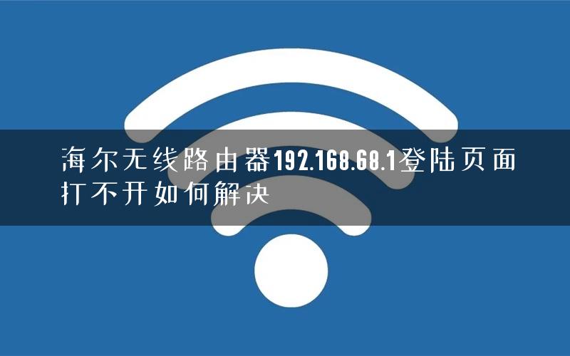 海尔无线路由器192.168.68.1登陆页面打不开如何解决 海尔无线路由器192.168.68.1登陆页面打不开如何解决