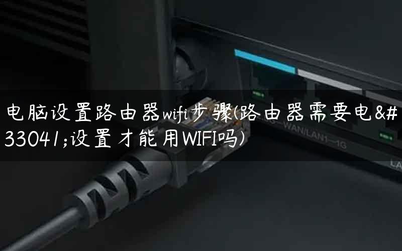 电脑设置路由器wifi步骤(路由器需要电脑设置才能用WIFI吗)