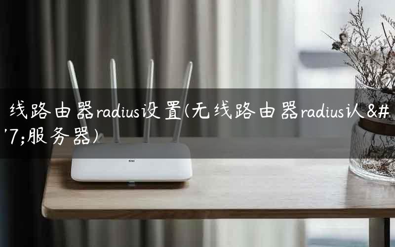 无线路由器radius设置(无线路由器radius认证服务器)