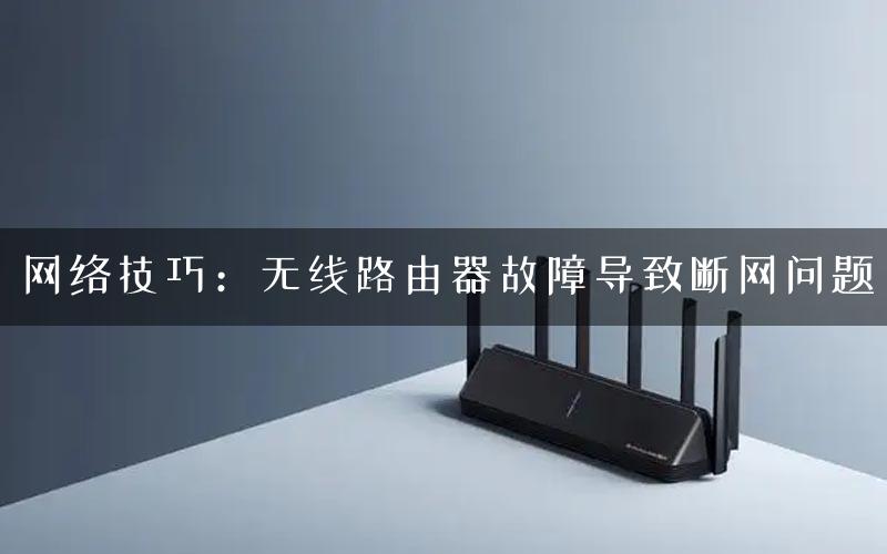 网络技巧：无线路由器故障导致断网问题