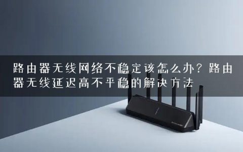 路由器无线网络不稳定该怎么办？路由器无线延迟高不平稳的解决方法