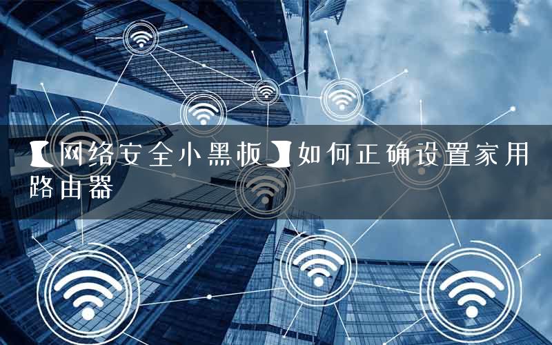【网络安全小黑板】如何正确设置家用路由器