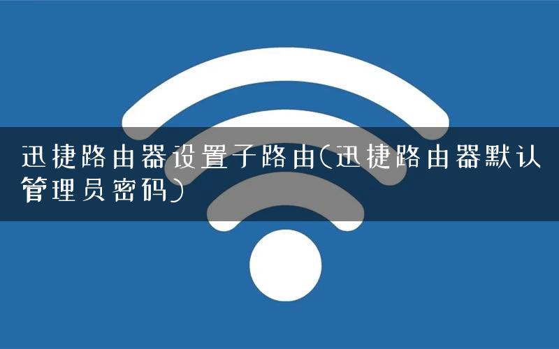 迅捷路由器设置子路由(迅捷路由器默认管理员密码) 迅捷路由器设置子路由(迅捷路由器默认管理员密码)