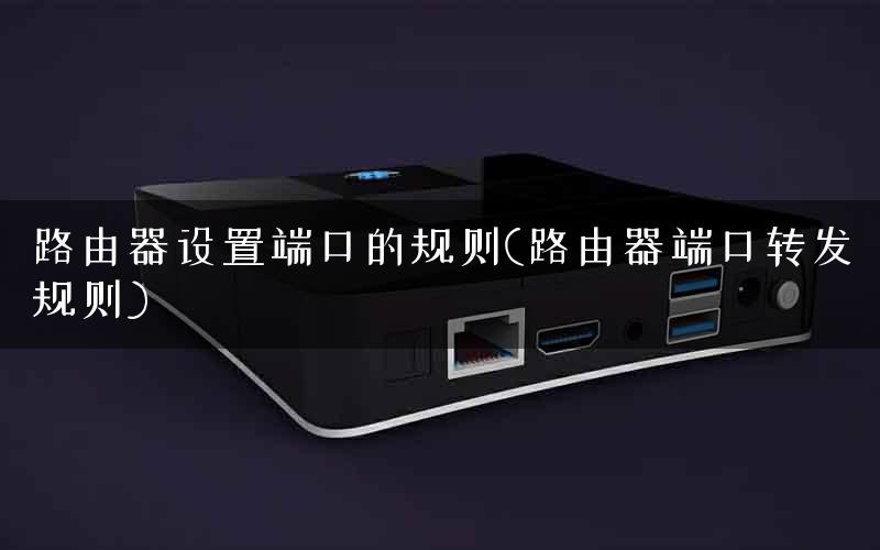 路由器设置端口的规则(路由器端口转发规则)
