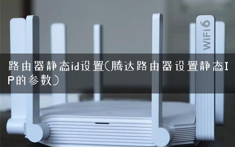 路由器静态id设置(腾达路由器设置静态IP的参数)