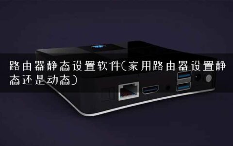路由器静态设置软件(家用路由器设置静态还是动态)