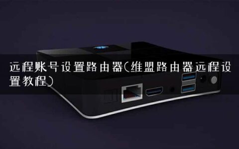 远程账号设置路由器(维盟路由器远程设置教程)
