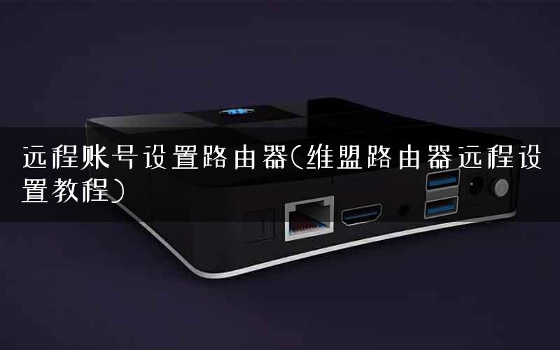远程账号设置路由器(维盟路由器远程设置教程) 远程账号设置路由器(维盟路由器远程设置教程)