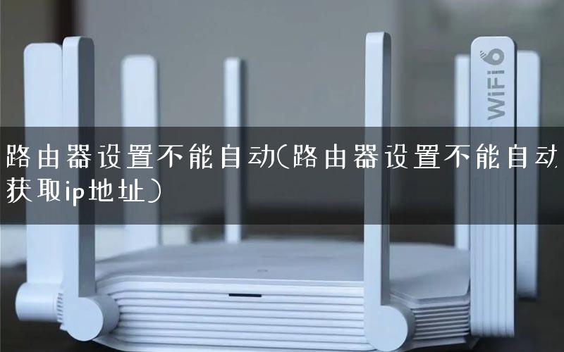 路由器设置不能自动(路由器设置不能自动获取ip地址) 路由器设置不能自动(路由器设置不能自动获取ip地址)