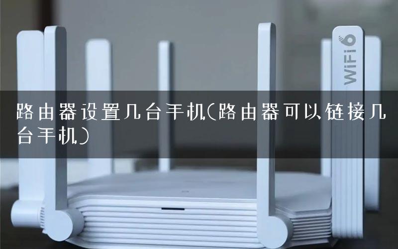 路由器设置几台手机(路由器可以链接几台手机)