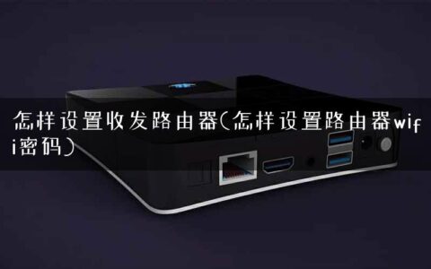 怎样设置收发路由器(怎样设置路由器wifi密码)