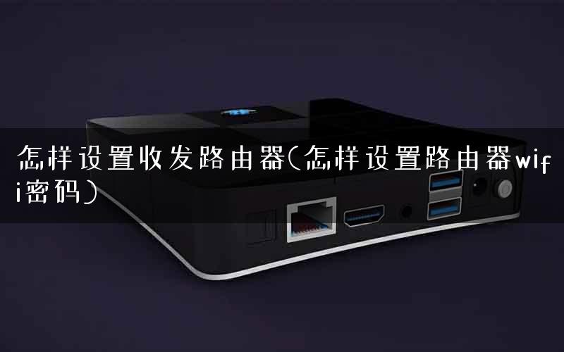 怎样设置收发路由器(怎样设置路由器wifi密码) 怎样设置收发路由器(怎样设置路由器wifi密码)