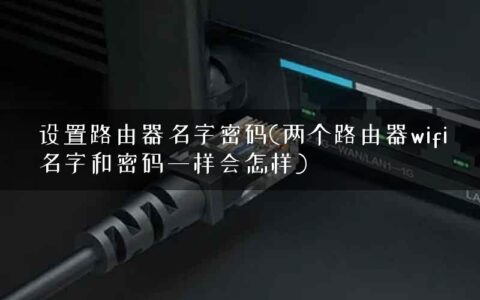 设置路由器名字密码(两个路由器wifi名字和密码一样会怎样)