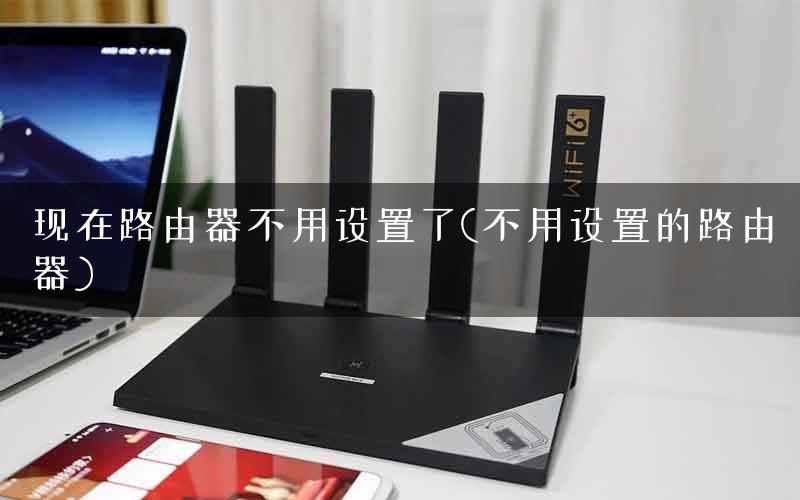 现在路由器不用设置了(不用设置的路由器) 现在路由器不用设置了(不用设置的路由器)