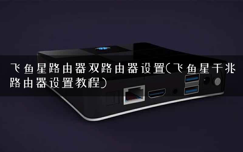 飞鱼星路由器双路由器设置(飞鱼星千兆路由器设置教程)