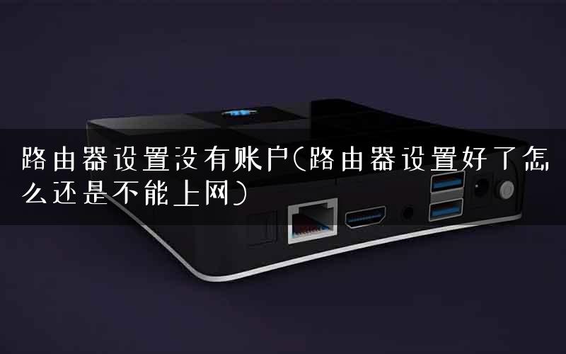 路由器设置没有账户(路由器设置好了怎么还是不能上网)