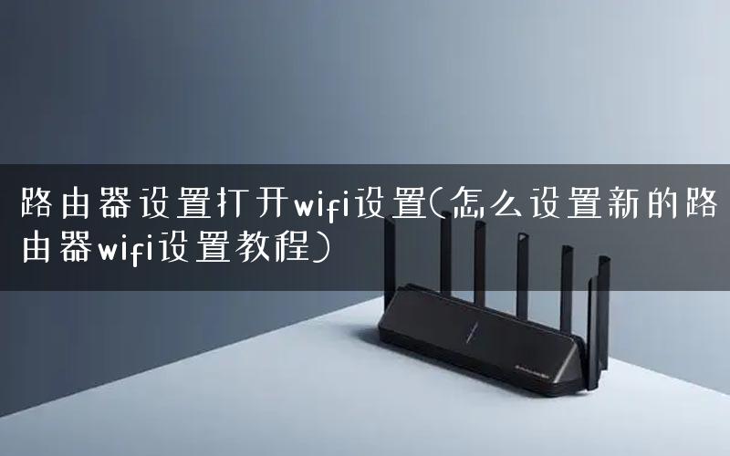 路由器设置打开wifi设置(怎么设置新的路由器wifi设置教程) 路由器设置打开wifi设置(怎么设置新的路由器wifi设置教程)