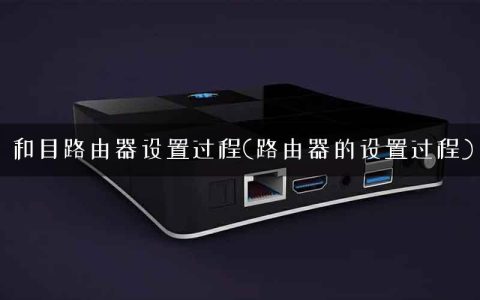 和目路由器设置过程(路由器的设置过程)