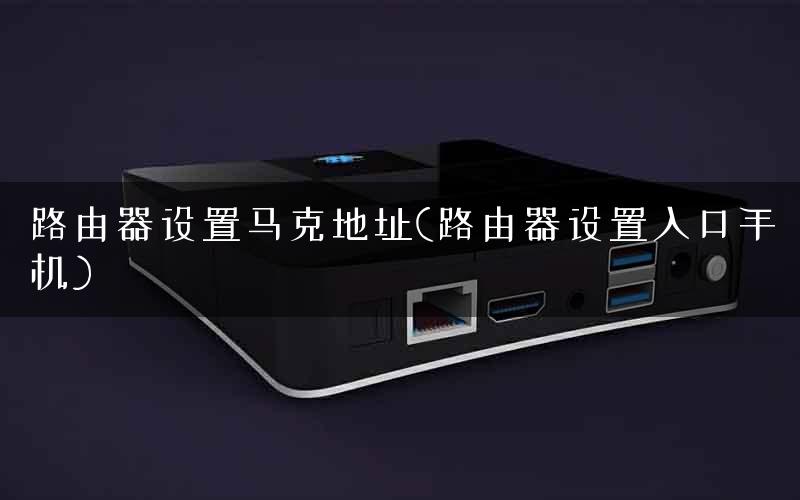 路由器设置马克地址(路由器设置入口手机)