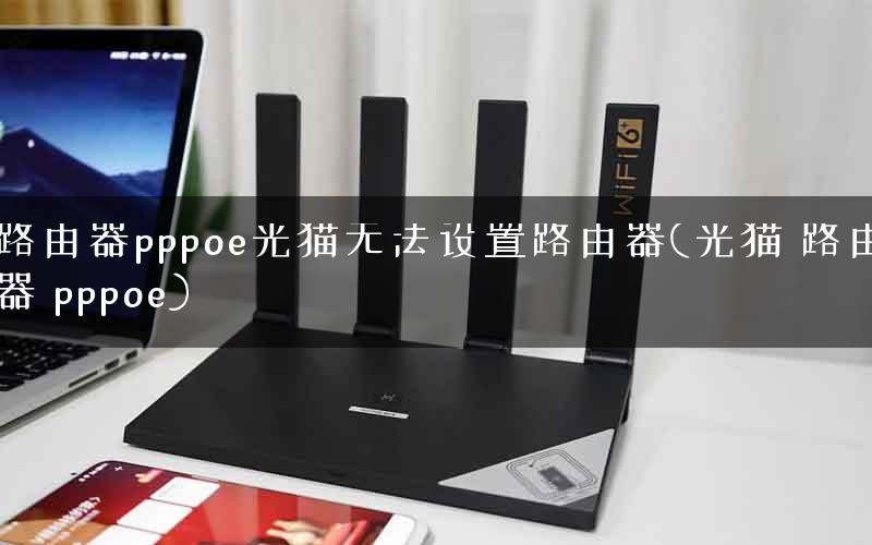 路由器pppoe光猫无法设置路由器(光猫 路由器 pppoe) 路由器pppoe光猫无法设置路由器(光猫 路由器 pppoe)