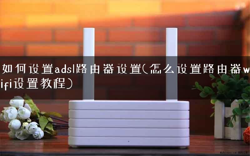 如何设置adsl路由器设置(怎么设置路由器wifi设置教程) 如何设置adsl路由器设置(怎么设置路由器wifi设置教程)
