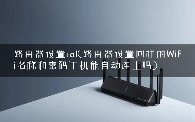 路由器设置tol(路由器设置同样的WiFi名称和密码手机能自动连上吗) 路由器设置tol(路由器设置同样的WiFi名称和密码手机能自动连上吗)