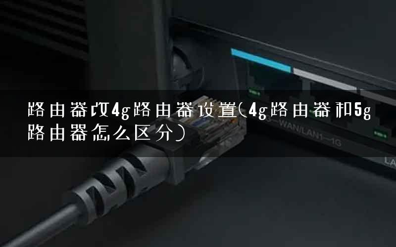 路由器改4g路由器设置(4g路由器和5g路由器怎么区分) 路由器改4g路由器设置(4g路由器和5g路由器怎么区分)
