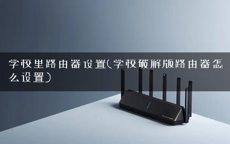 学校里路由器设置(学校破解版路由器怎么设置) 学校里路由器设置(学校破解版路由器怎么设置)