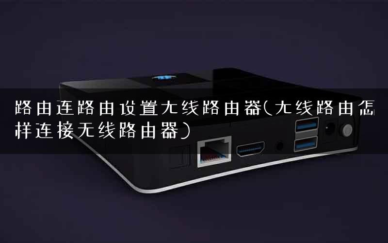 路由连路由设置无线路由器(无线路由怎样连接无线路由器)