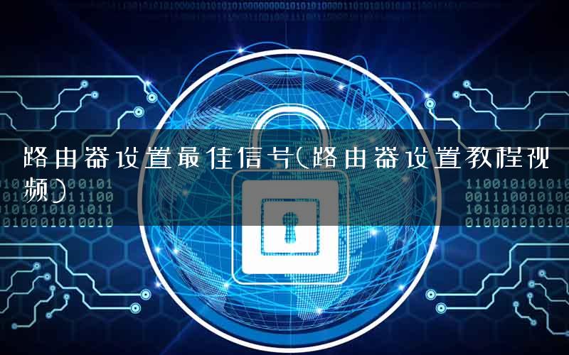 路由器设置最佳信号(路由器设置教程视频)