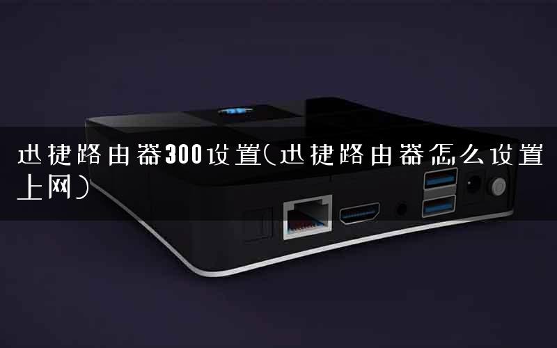 迅捷路由器300设置(迅捷路由器怎么设置上网)